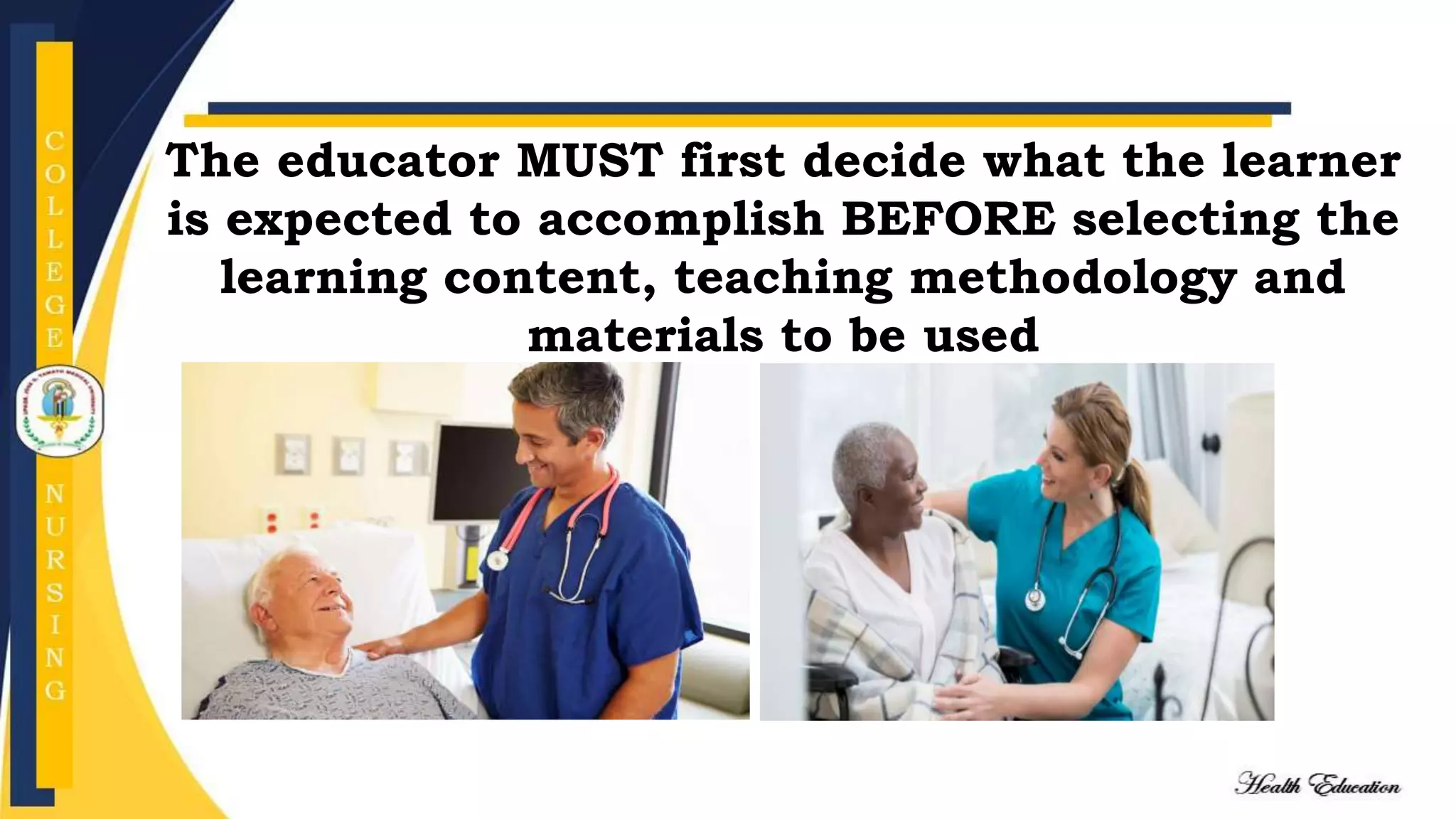 The educator MUST first decide what the learner
is expected to accomplish BEFORE selecting the
learning content, teaching methodology and
materials to be used
 