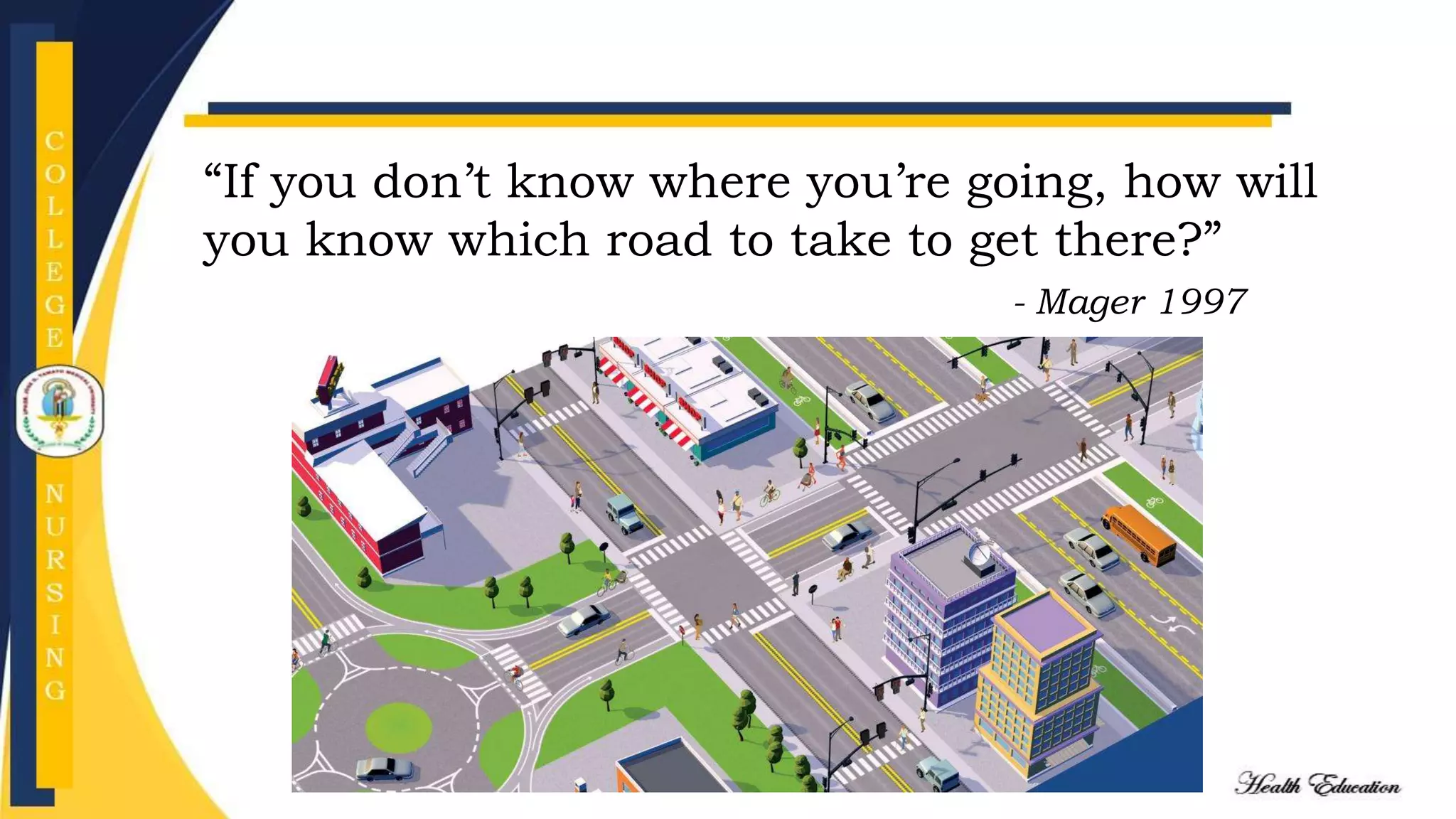 “If you don’t know where you’re going, how will
you know which road to take to get there?”
- Mager 1997
 