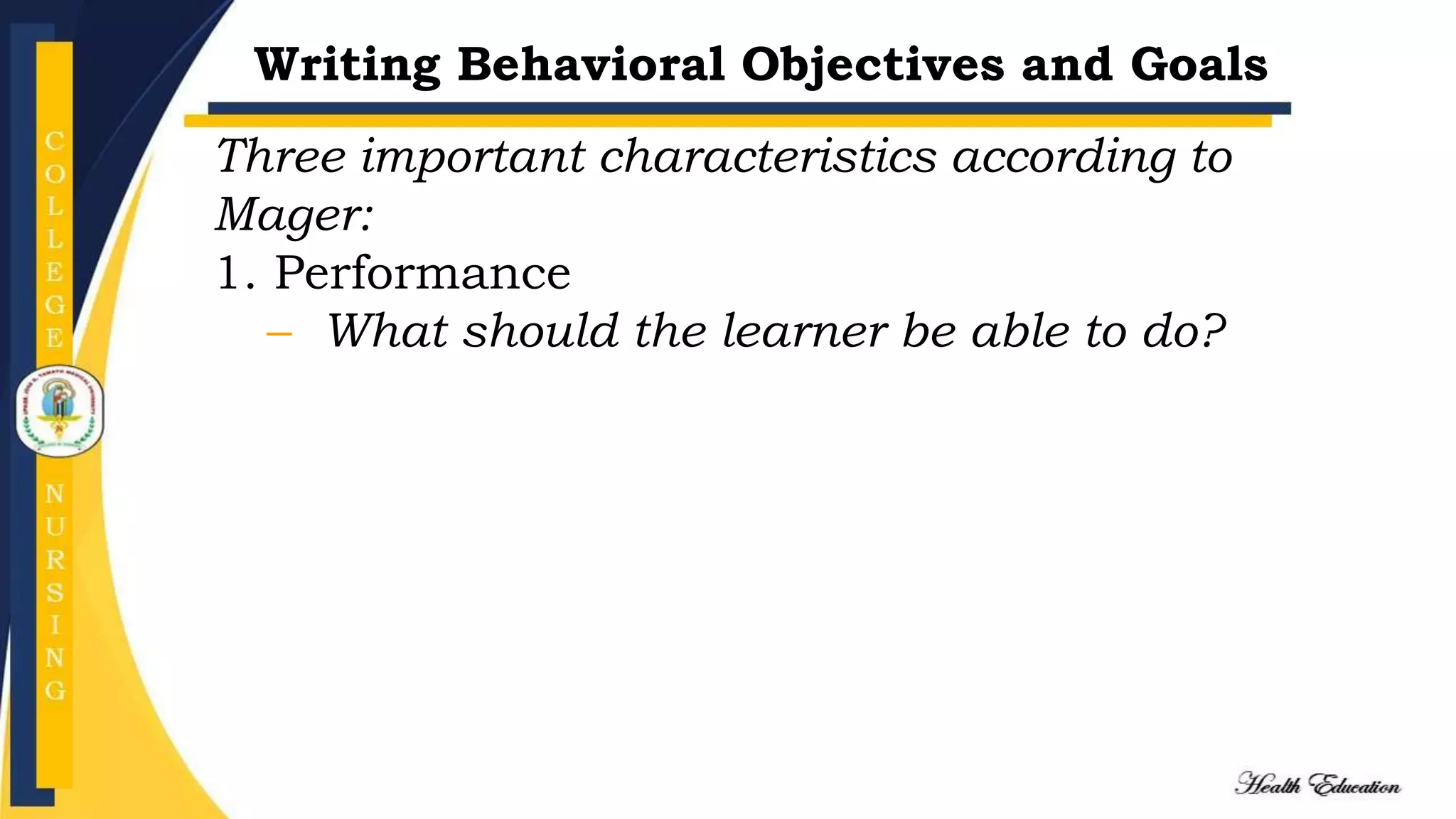 Writing Behavioral Objectives and Goals
Three important characteristics according to
Mager:
1. Performance
– What should the learner be able to do?
 