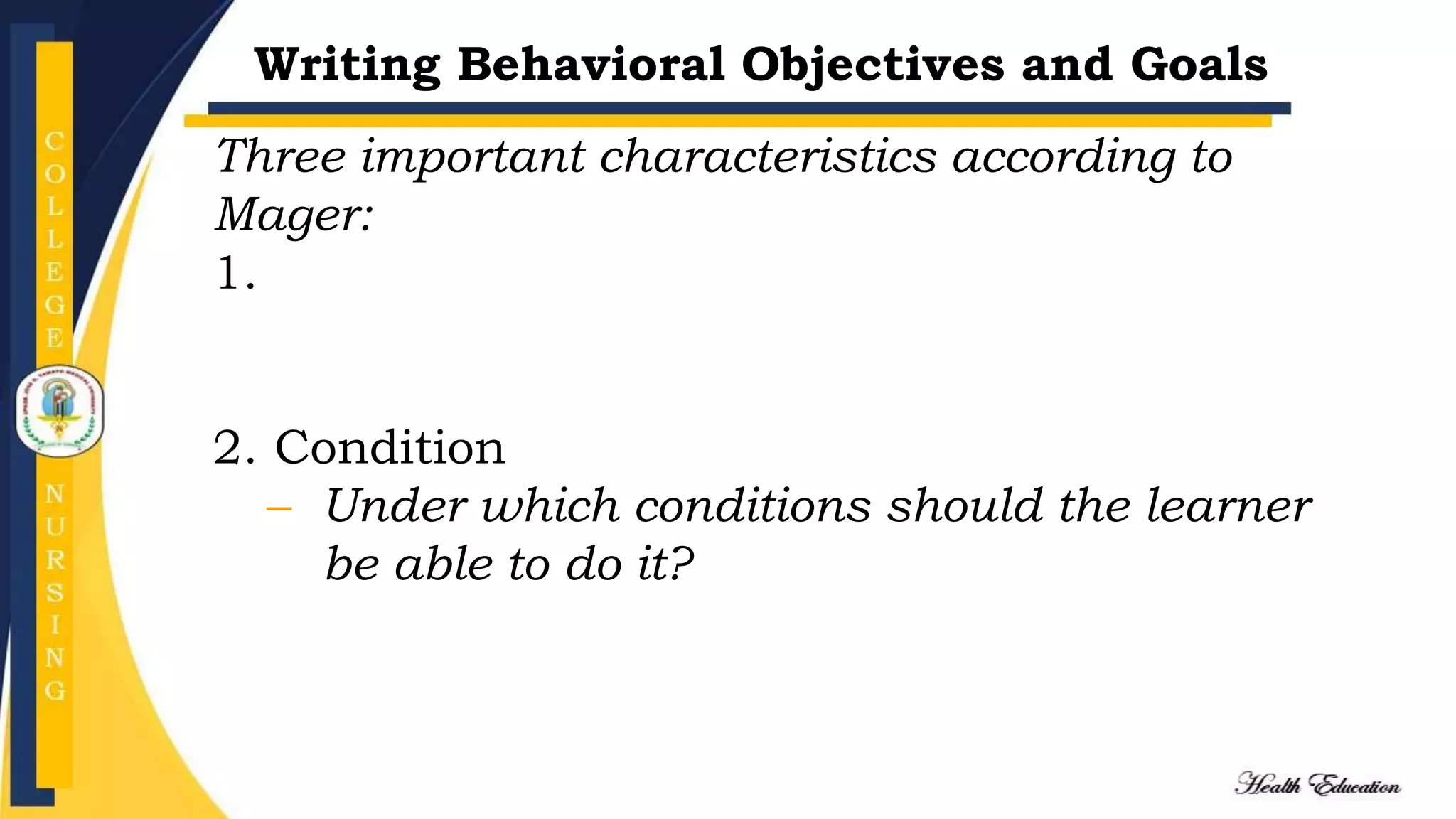 Writing Behavioral Objectives and Goals
Three important characteristics according to
Mager:
1.
2. Condition
– Under which conditions should the learner
be able to do it?
 