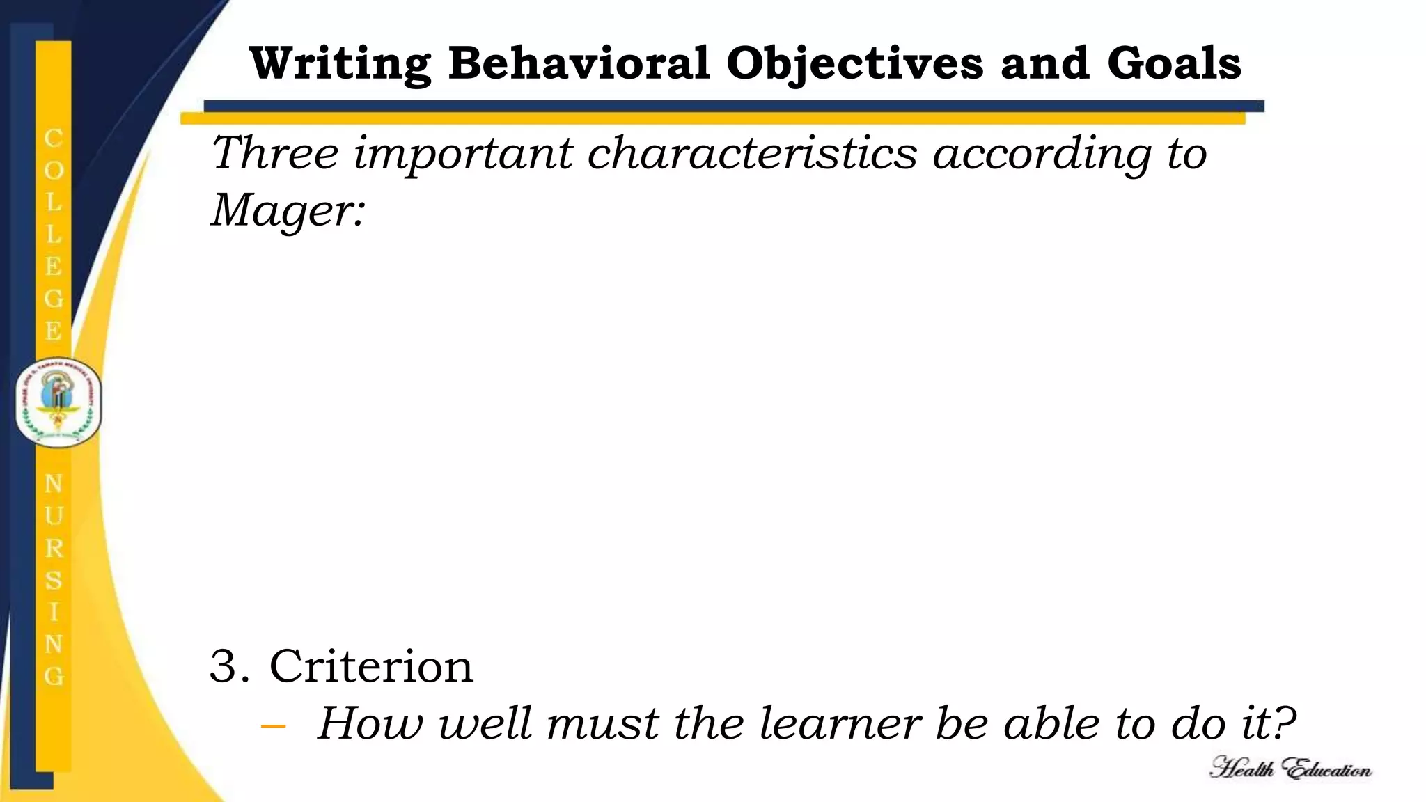 Writing Behavioral Objectives and Goals
Three important characteristics according to
Mager:
3. Criterion
– How well must the learner be able to do it?
 
