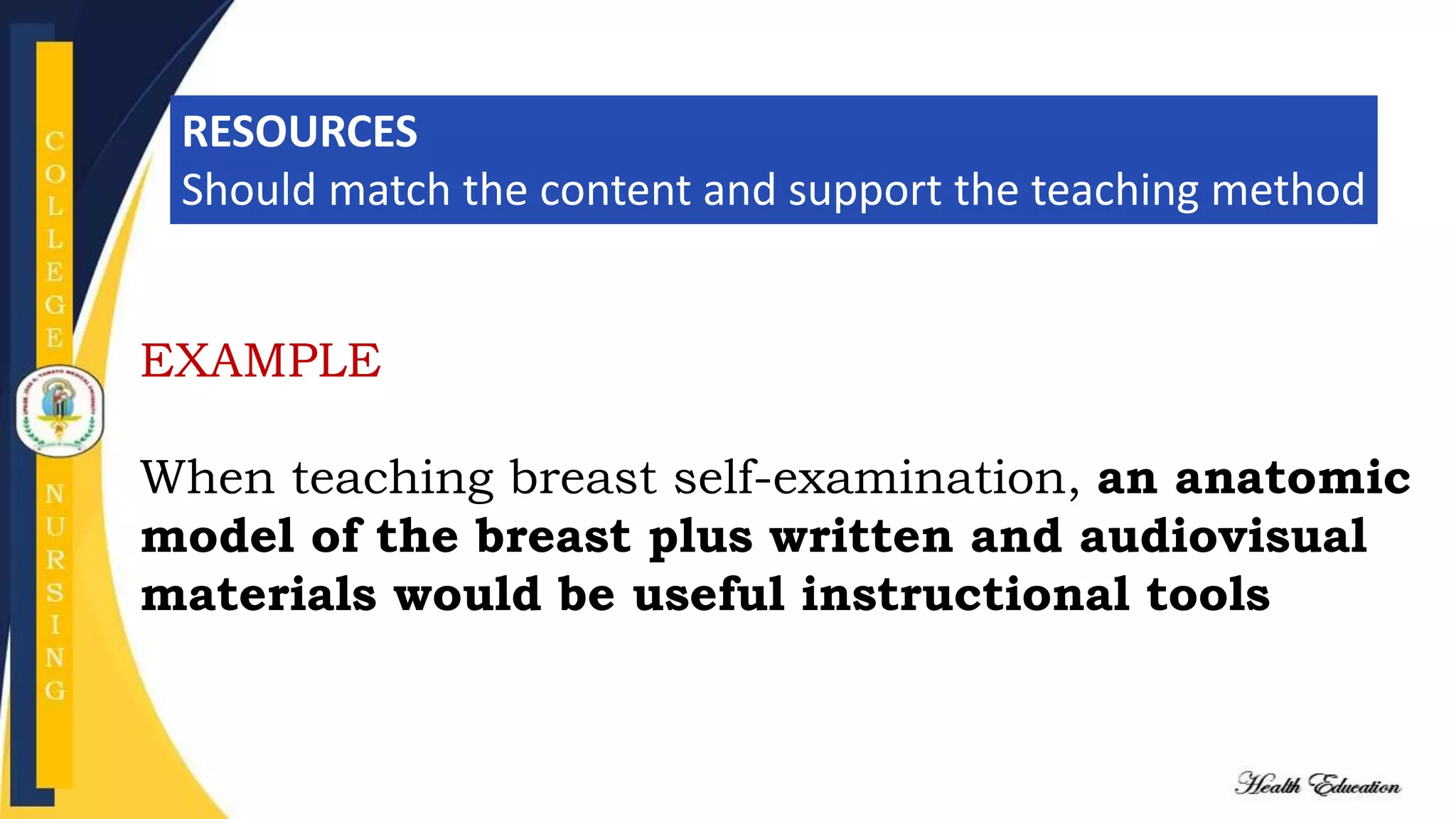 RESOURCES
Should match the content and support the teaching method
EXAMPLE
When teaching breast self-examination, an anatomic
model of the breast plus written and audiovisual
materials would be useful instructional tools
 