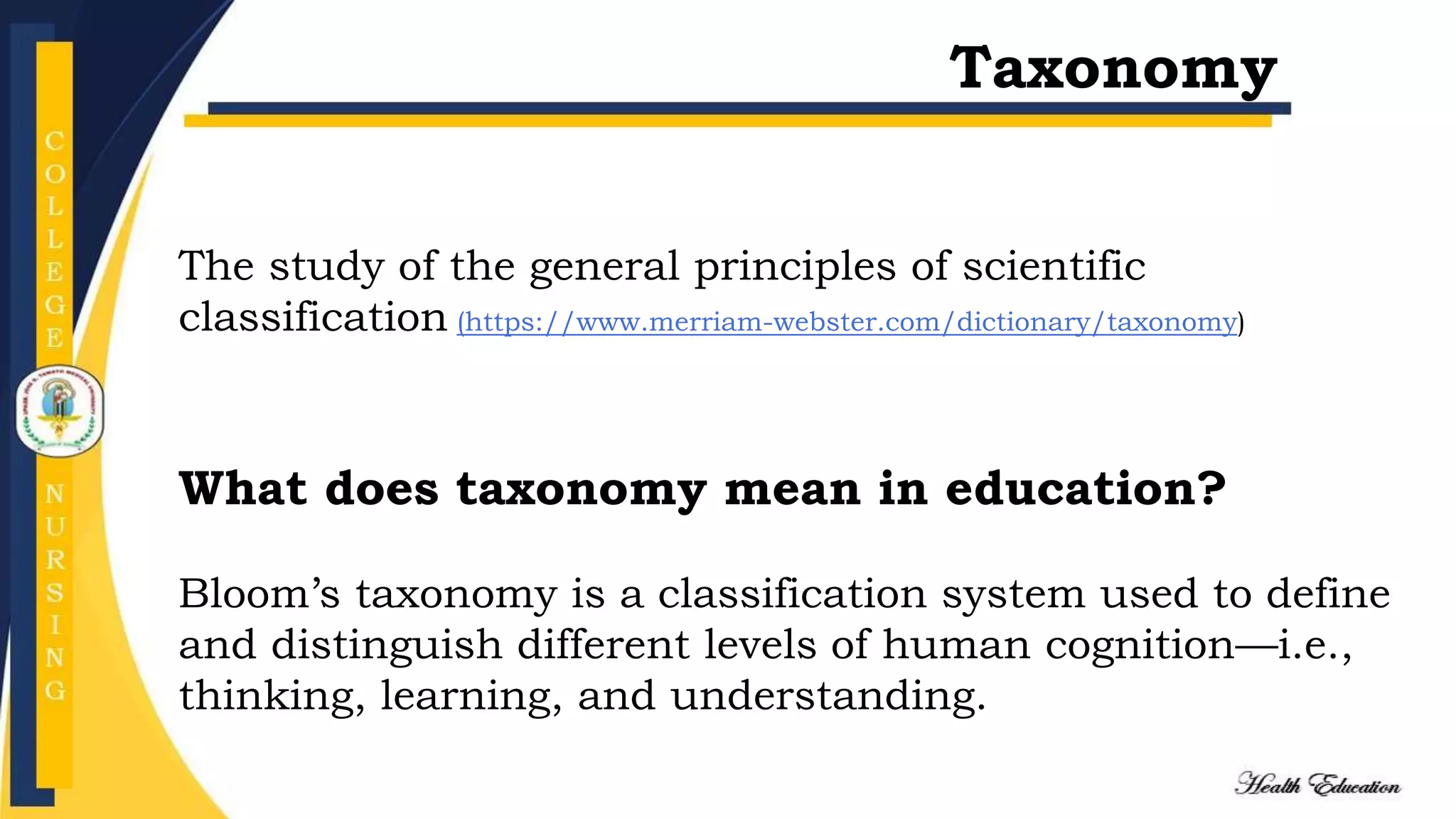The study of the general principles of scientific
classification (https://www.merriam-webster.com/dictionary/taxonomy)
What does taxonomy mean in education?
Bloom’s taxonomy is a classification system used to define
and distinguish different levels of human cognition—i.e.,
thinking, learning, and understanding.
Taxonomy
 