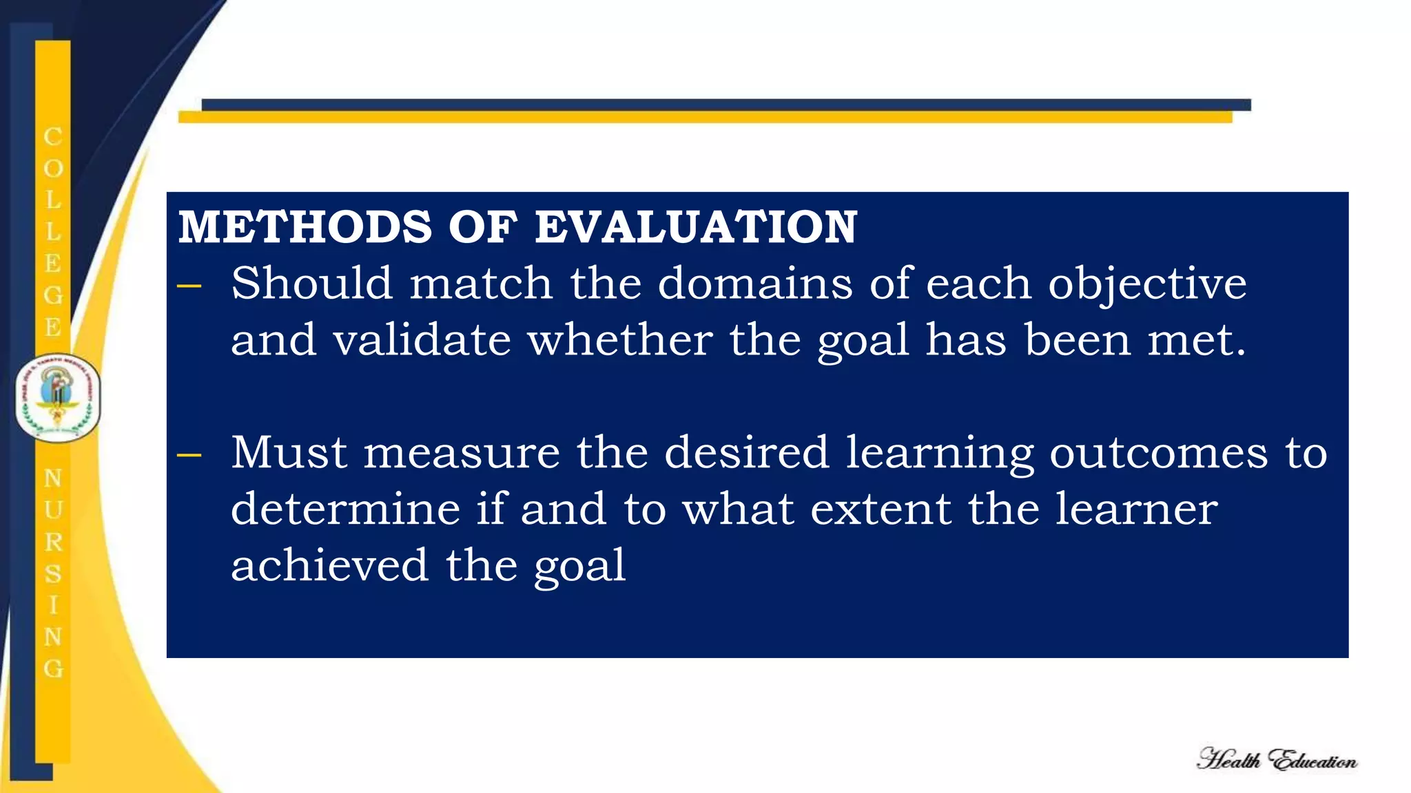 METHODS OF EVALUATION
– Should match the domains of each objective
and validate whether the goal has been met.
– Must measure the desired learning outcomes to
determine if and to what extent the learner
achieved the goal
 