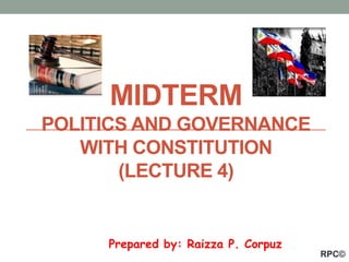 Prepared by: Raizza P. Corpuz
MIDTERM
POLITICS AND GOVERNANCE
WITH CONSTITUTION
(LECTURE 4)
RPC©
 