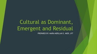 Cultural as Dominant,
Emergent and Residual
PREPARED BY: MARIA MERLLAN E. MIER, LPT
 