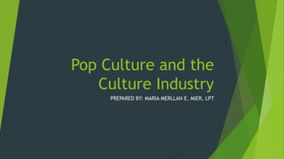 Pop Culture and the
Culture Industry
PREPARED BY: MARIA MERLLAN E. MIER, LPT
 