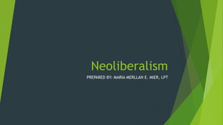 Neoliberalism
PREPARED BY: MARIA MERLLAN E. MIER, LPT
 