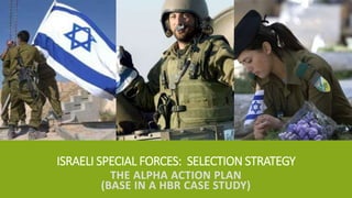 ISRAELI SPECIAL FORCES: SELECTION STRATEGY
THE ALPHA ACTION PLAN
(BASE IN A HBR CASE STUDY)
 
