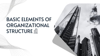 BASIC ELEMENTS OF
ORGANIZATIONAL
STRUCTURE
 