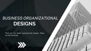 DESIGNS
BUSINESS ORGANIZATIONAL
There are four basic organizational designs. These
are the following:
 