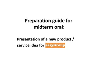 Preparation guide for
midterm oral:
Presentation of a new product /
service idea for

 