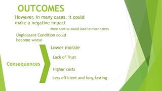 Unpleasant Condition could
become worse
More control could lead to more stress
However, in many cases, it could
make a negative impact
Consequences
Higher costs
Lack of Trust
Lower morale
OUTCOMES
Less efficient and long-lasting
 