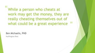 “
”
While a person who cheats at
work may get the money, they are
really cheating themselves out of
what could be a great experience
Ben Michaelis, PHD
Huffington Post
 