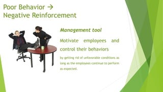 Poor Behavior 
Negative Reinforcement
Management tool
Motivate employees and
control their behaviors
by getting rid of unfavorable conditions as
long as the employees continue to perform
as expected.
 