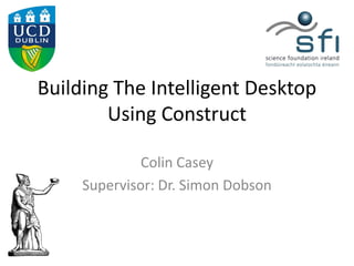 Building The Intelligent Desktop
        Using Construct

              Colin Casey
     Supervisor: Dr. Simon Dobson
 