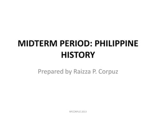 MIDTERM PERIOD: PHILIPPINE
HISTORY
Prepared by Raizza P. Corpuz
RPCORPUZ 2013
 