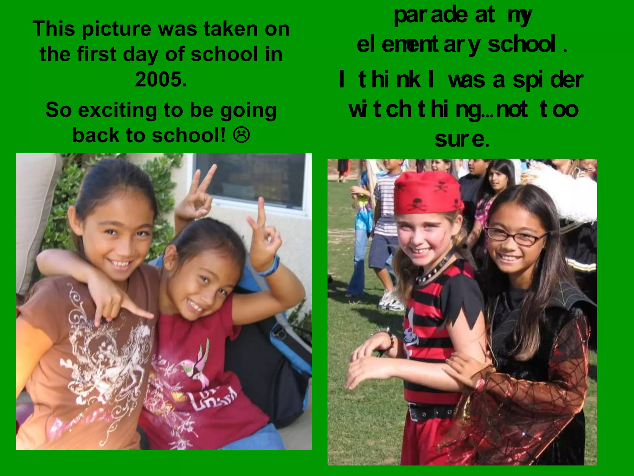 This picture was taken on the first day of school in 2005. So exciting to be going back to school! This picture was taken during a Halloween parade at my elementary school. I think I was a spider witch thing…not too sure.