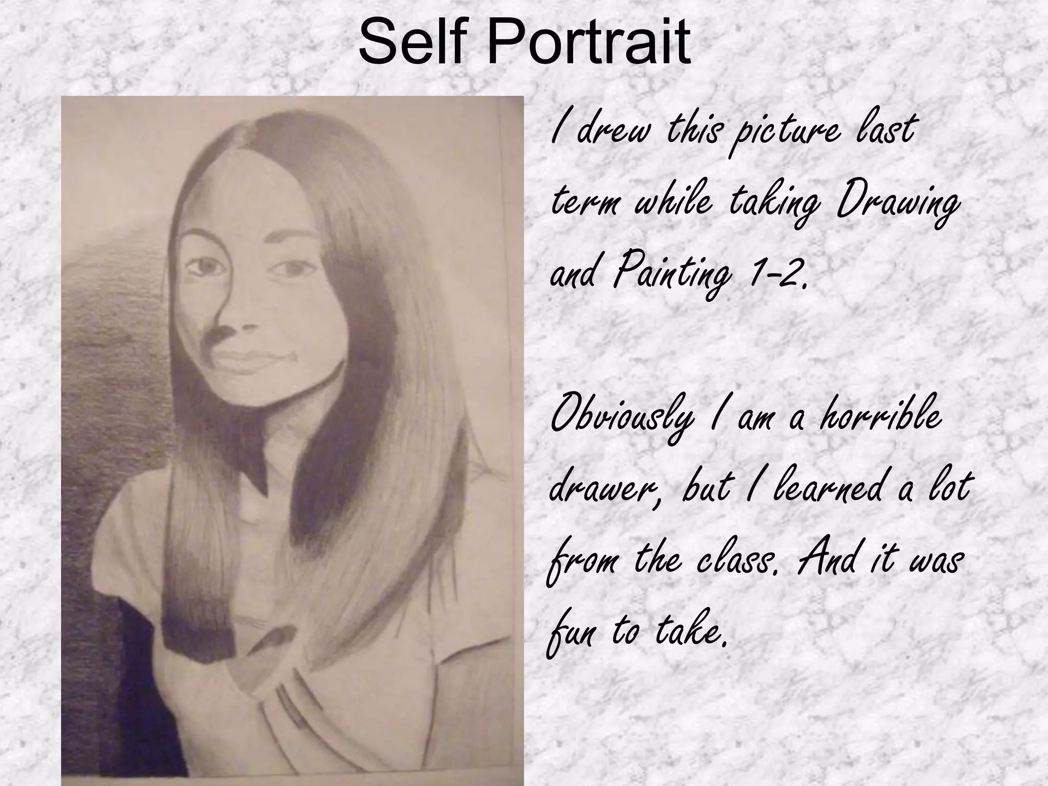 Self PortraitI drew this picture last term while taking Drawing and Painting 1-2.Obviously I am a horrible drawer, but I learned a lot from the class. And it was fun to take.