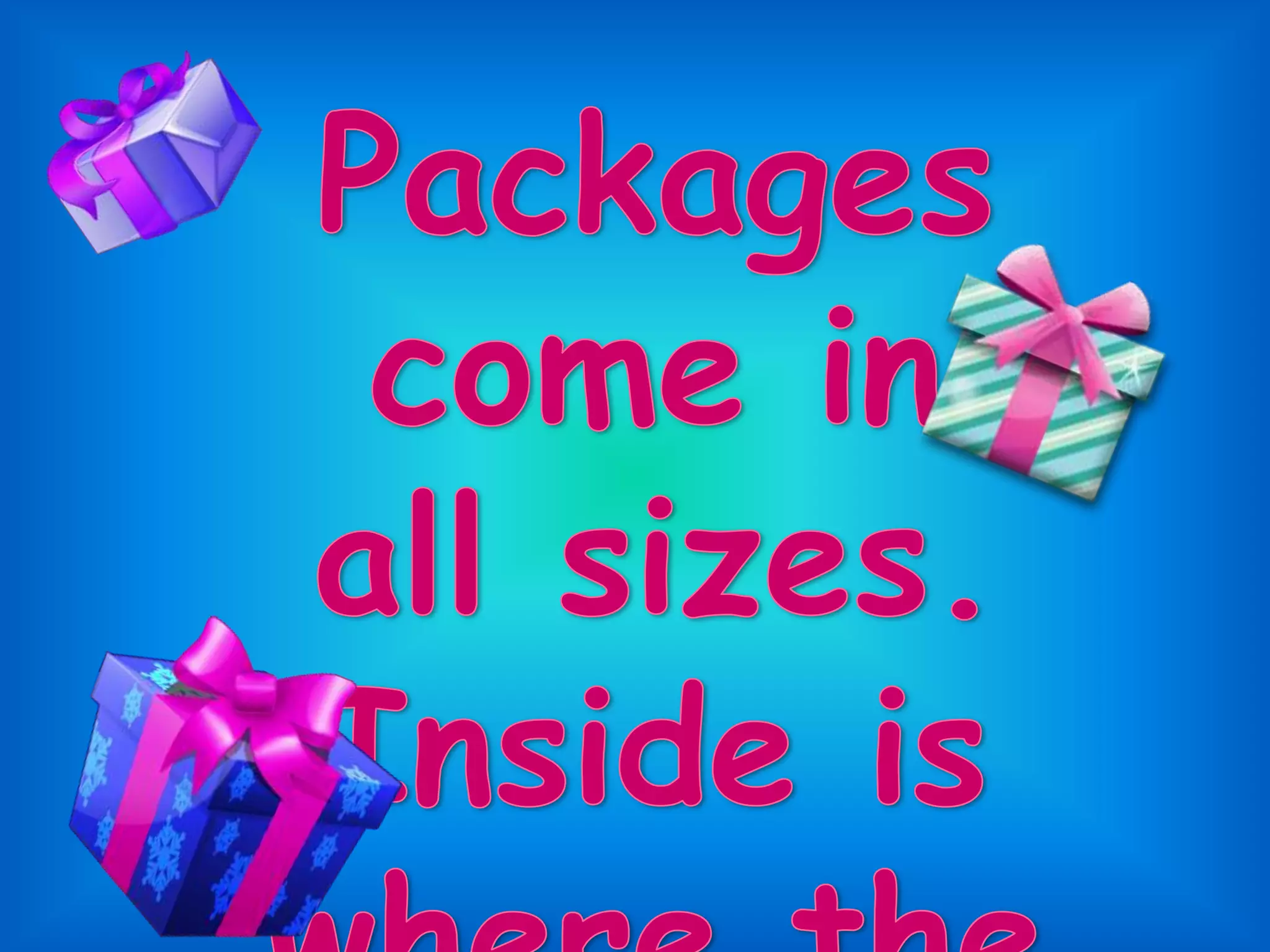 Packages come in all sizes.Inside is where the prize is.