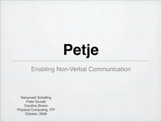 Petje
        Enabling Non-Verbal Communication



  Nahanaeli Schelling
     Peter Esveld
    Caroline Brown
Physical Computing, ITP
    October, 2008
 