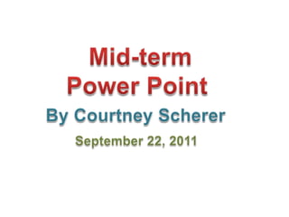 Mid-term  Power Point   By Courtney Scherer September 22, 2011 