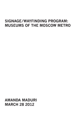 SIGNAGE/WAYFINDING PROGRAM:
MUSEUMS OF THE MOSCOW METRO




AMANDA MADURI
MARCH 28 2012
 