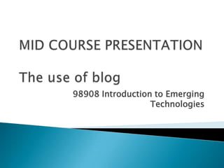 MID COURSE PRESENTATIONThe use of blog 98908 Introduction to Emerging Technologies 