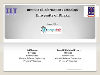 Institute of Information Technology University of Dhaka Intern Office AsifImran BIT0119 Bachelor of IT Major in Software Engineering 3rd year 2nd Semester Tauhid Bin IqbalPran BIT0125 Bachelor of IT Major in Software Engineering 3rd year 2nd Semester Midterm presentation 1 . 
