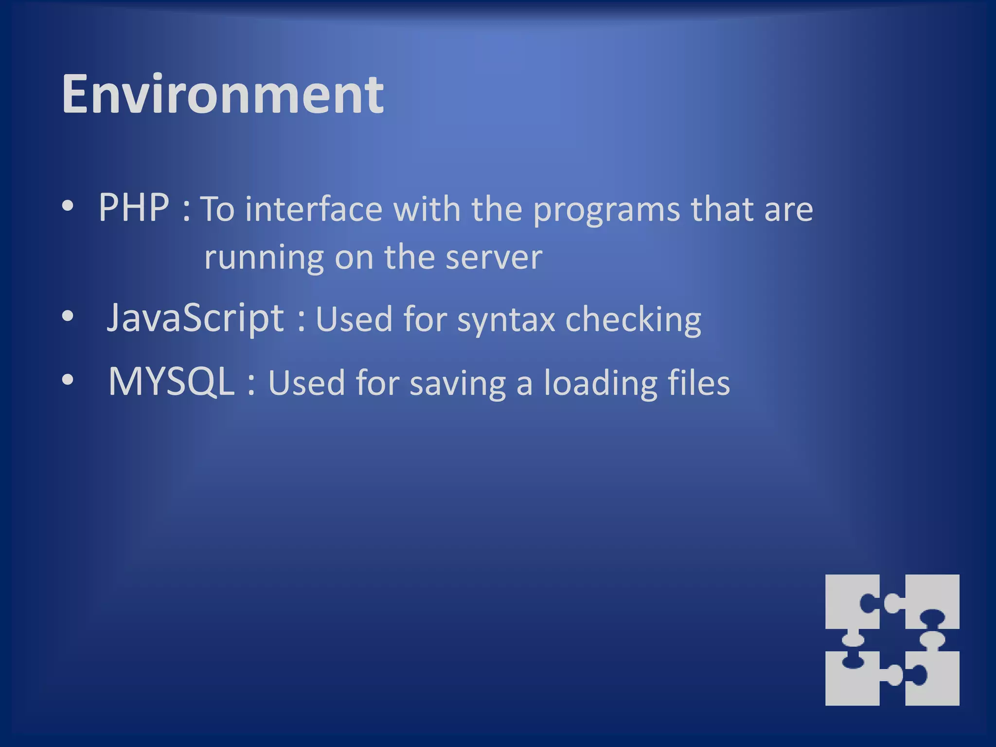 Environment
• PHP : To interface with the programs that are
        running on the server
• JavaScript : Used for syntax checking
• MYSQL : Used for saving a loading files
 