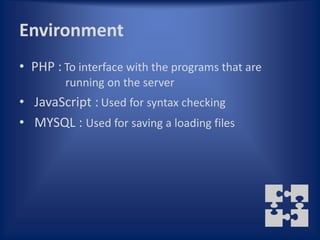 Environment
• PHP : To interface with the programs that are
        running on the server
• JavaScript : Used for syntax checking
• MYSQL : Used for saving a loading files
 
