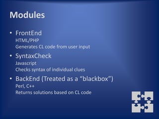 Modules
• FrontEnd
  HTML/PHP
  Generates CL code from user input
• SyntaxCheck
  Javascript
  Checks syntax of individual clues
• BackEnd (Treated as a “blackbox”)
  Perl, C++
  Returns solutions based on CL code
 