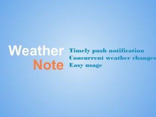 Weather
Note

Timely push notification
Concurrent weather changes
Easy usage

 