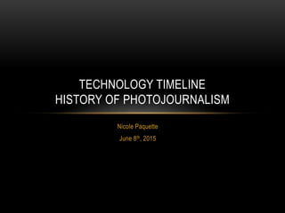 Nicole Paquette
June 8th, 2015
TECHNOLOGY TIMELINE
HISTORY OF PHOTOJOURNALISM
 