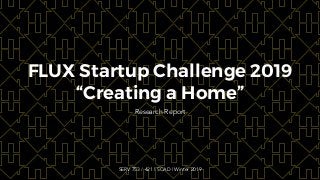 FLUX Startup Challenge 2019
“Creating a Home”
Research Report
SERV 753 / 421 | SCAD | Winter 2019
 