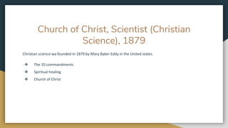 Church of Christ, Scientist (Christian
Science), 1879
Christian science wa founded in 1879 by Mary Baker Eddy in the United states.
❖ The 10 commandments
❖ Spiritual healing
❖ Church of Christ
 