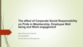 The effect of Corporate Social Responsibility
on Pride in Membership, Employee Well
being and Work engagement
Islam Mohammad Zahidul
I.D:4116999040
Human Resource Management
 