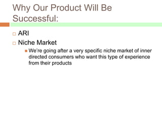 Why Our Product Will Be
Successful:
   ARI
   Niche Market
       We’re going after a very specific niche market of inner
       directed consumers who want this type of experience
       from their products
 
