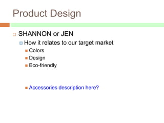 Product Design
   SHANNON or JEN
     How   it relates to our target market
      Colors
      Design
      Eco-friendly




      Accessories    description here?
 