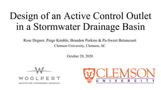 Design of an Active Control Outlet
in a Stormwater Drainage Basin
Rose Degner, Paige Kimble, Brandon Perkins & Pa-Sweet Betancourt
Clemson University, Clemson, SC
October 20, 2020
 