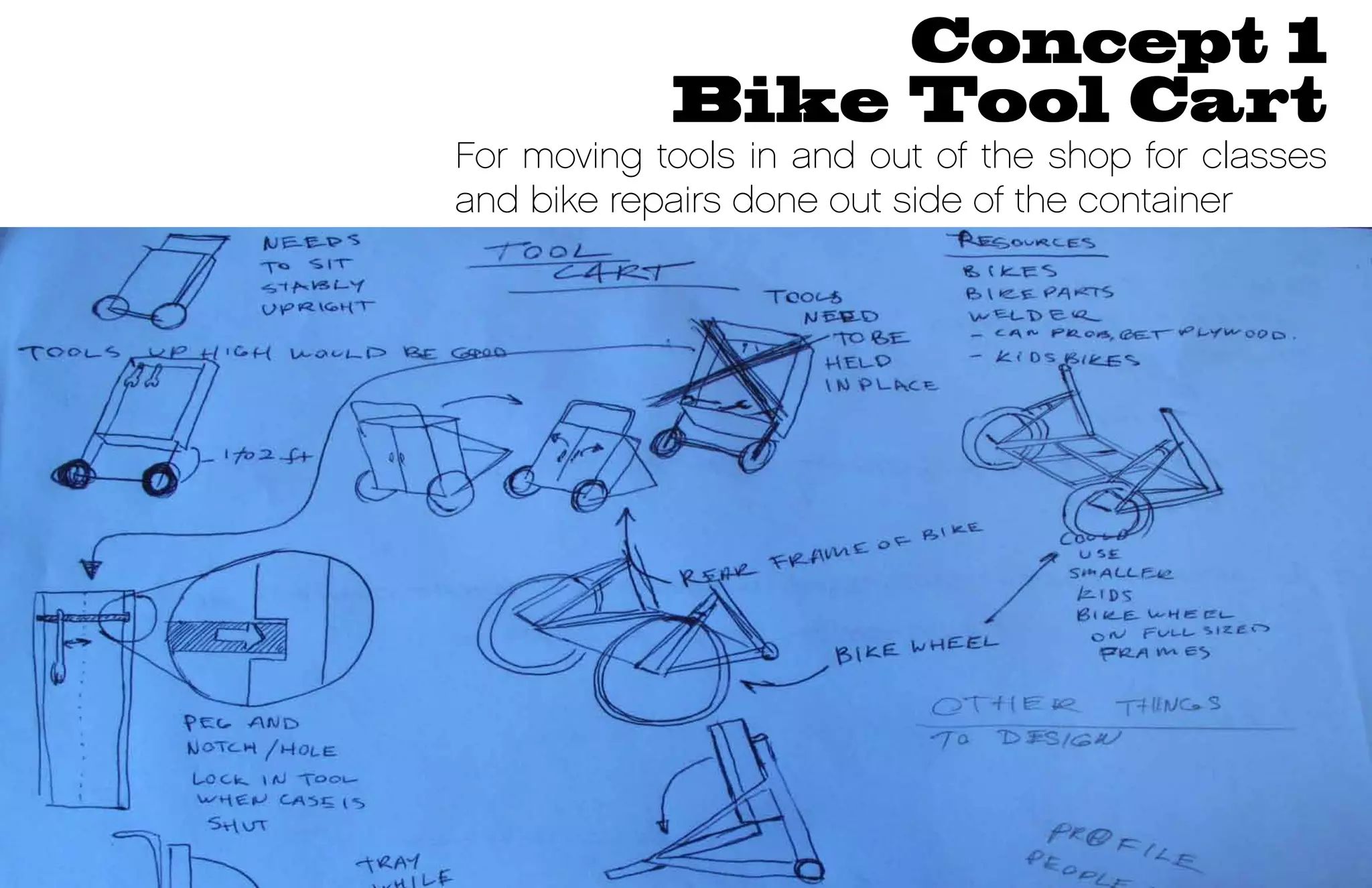 Concept 1
            Bike Tool Cart
For moving tools in and out of the shop for classes
and bike repairs done out side of the container
 