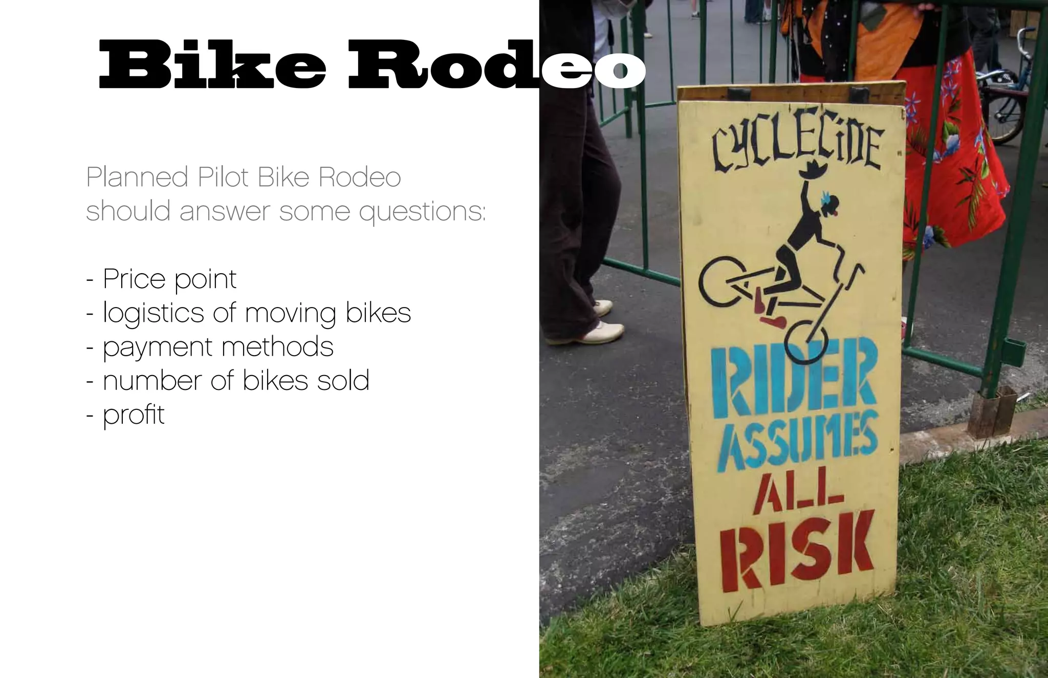 Bike Rodeo
Planned Pilot Bike Rodeo
should answer some questions:

- Price point
- logistics of moving bikes
- payment methods
- number of bikes sold
- profit
 