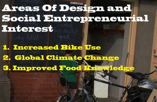 Areas Of Design and
Social Entrepreneurial
Interest

1. Increased Bike Use
2. Global Climate Change
3. Improved Food Knowledge
 
