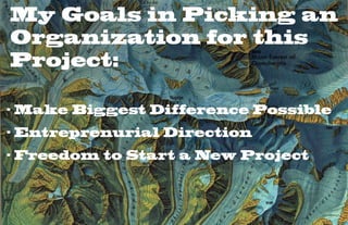 My Goals in Picking an
Organization for this
Project:

- Make Biggest Difference Possible
- Entreprenurial Direction
- Freedom to Start a New Project
 