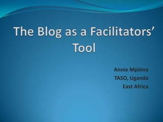 The Blog as a Facilitators’ Tool Annie Mpiima TASO, Uganda East Africa 