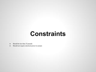 Constraints
●   Should be less than 25 pounds
●   Should not require electrical power to actuate
 