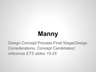 Manny
Design Concept Process Final Stage(Design
Considerations, Concept Candidates):
reference ETS slides 15-25
 