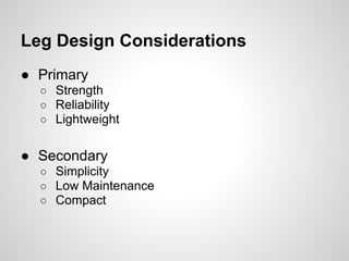 Leg Design Considerations
● Primary
  ○ Strength
  ○ Reliability
  ○ Lightweight


● Secondary
  ○ Simplicity
  ○ Low Maintenance
  ○ Compact
 