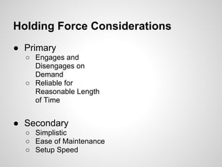 Holding Force Considerations
● Primary
  ○ Engages and
    Disengages on
    Demand
  ○ Reliable for
    Reasonable Length
    of Time


● Secondary
  ○ Simplistic
  ○ Ease of Maintenance
  ○ Setup Speed
 