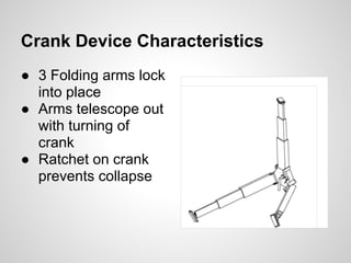 Crank Device Characteristics
● 3 Folding arms lock
  into place
● Arms telescope out
  with turning of
  crank
● Ratchet on crank
  prevents collapse
 